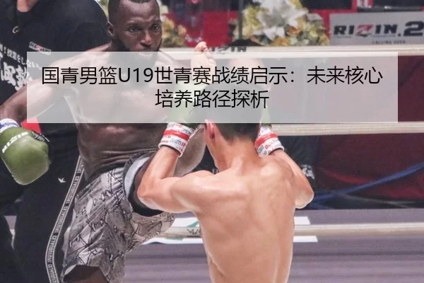 国青男篮U19世青赛战绩启示：未来核心培养路径探析