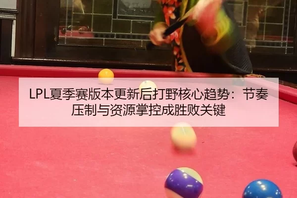LPL夏季赛版本更新后打野核心趋势：节奏压制与资源掌控成胜败关键