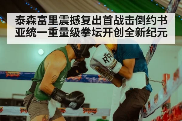 泰森富里震撼复出首战击倒约书亚统一重量级拳坛开创全新纪元