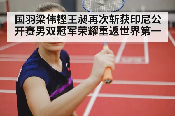 国羽梁伟铿王昶再次斩获印尼公开赛男双冠军荣耀重返世界第一