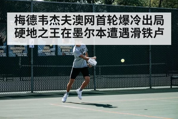 梅德韦杰夫澳网首轮爆冷出局硬地之王在墨尔本遭遇滑铁卢