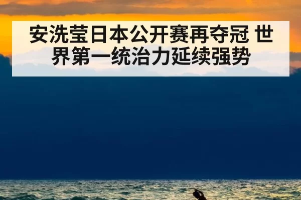 安洗莹日本公开赛再夺冠 世界第一统治力延续强势