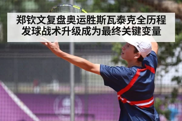 郑钦文复盘奥运胜斯瓦泰克全历程 发球战术升级成为最终关键变量