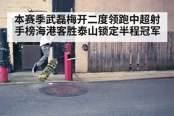 本赛季武磊梅开二度领跑中超射手榜海港客胜泰山锁定半程冠军