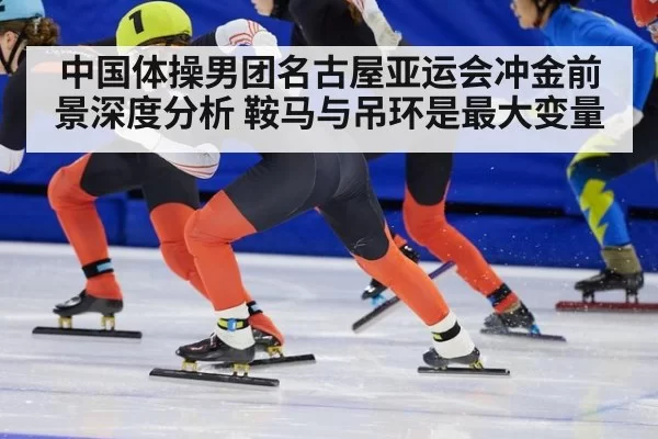 中国体操男团名古屋亚运会冲金前景深度分析 鞍马与吊环是最大变量
